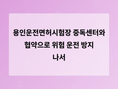 용인운전면허시험장 중독센터와 협약으로 위험 운전 방지 나서