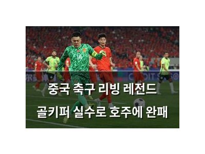 중국 축구 리빙 레전드 골키퍼 실수로 호주에 완패
