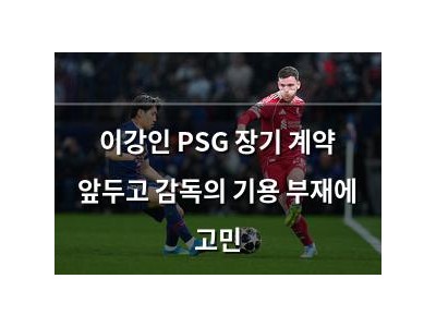 이강인 PSG 장기 계약 앞두고 감독의 기용 부재에 고민